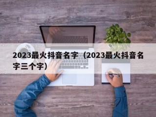 2023最火抖音名字（2023最火抖音名字三个字）