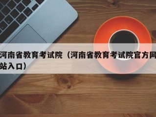 河南省教育考试院（河南省教育考试院官方网站入口）