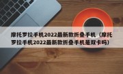 摩托罗拉手机2022最新款折叠手机（摩托罗拉手机2022最新款折叠手机是双卡吗）