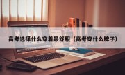 高考选择什么穿着最舒服（高考穿什么牌子）