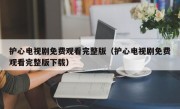 护心电视剧免费观看完整版（护心电视剧免费观看完整版下载）