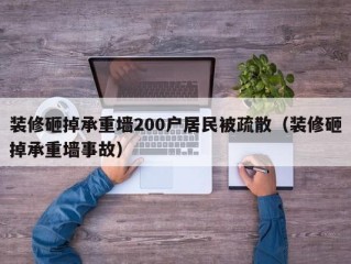 装修砸掉承重墙200户居民被疏散（装修砸掉承重墙事故）