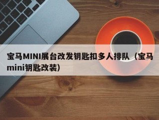 宝马MINI展台改发钥匙扣多人排队（宝马mini钥匙改装）