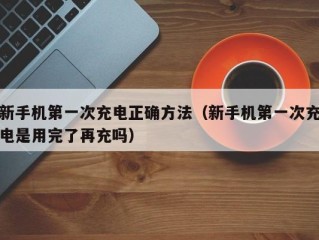 新手机第一次充电正确方法（新手机第一次充电是用完了再充吗）