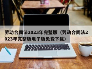 劳动合同法2023年完整版（劳动合同法2023年完整版电子版免费下载）