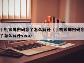 手机锁屏密码忘了怎么解开（手机锁屏密码忘了怎么解开vivo）