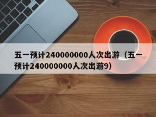 五一预计240000000人次出游（五一预计240000000人次出游9）