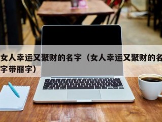 女人幸运又聚财的名字（女人幸运又聚财的名字带丽字）