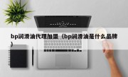 bp润滑油代理加盟（bp润滑油是什么品牌）