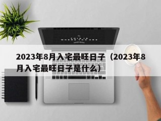 2023年8月入宅最旺日子（2023年8月入宅最旺日子是什么）