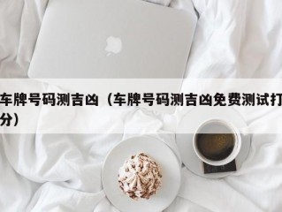 车牌号码测吉凶（车牌号码测吉凶免费测试打分）