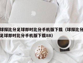 球探比分足球即时比分手机版下载（球探比分足球即时比分手机版下载8B）