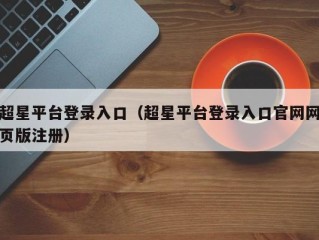 超星平台登录入口（超星平台登录入口官网网页版注册）