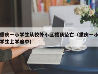 重庆一小学生从校外小区楼顶坠亡（重庆一小学生上学途中）