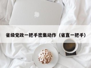 省级党政一把手密集动作（省直一把手）