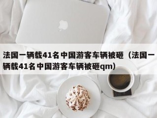 法国一辆载41名中国游客车辆被砸（法国一辆载41名中国游客车辆被砸qm）