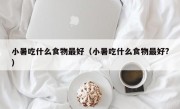 小暑吃什么食物最好（小暑吃什么食物最好?）