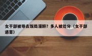 女干部被带去饭局灌醉？多人被处分（女干部遇害）