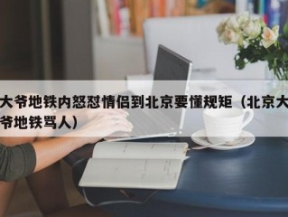 大爷地铁内怒怼情侣到北京要懂规矩（北京大爷地铁骂人）