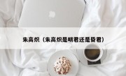 朱高炽（朱高炽是明君还是昏君）