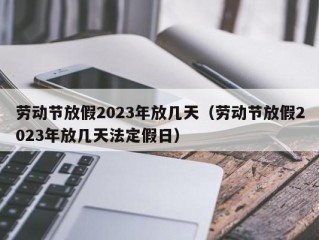 劳动节放假2023年放几天（劳动节放假2023年放几天法定假日）