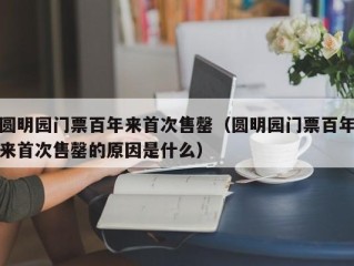 圆明园门票百年来首次售罄（圆明园门票百年来首次售罄的原因是什么）