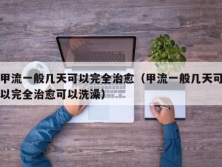 甲流一般几天可以完全治愈（甲流一般几天可以完全治愈可以洗澡）