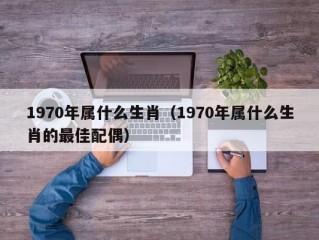 1970年属什么生肖（1970年属什么生肖的最佳配偶）