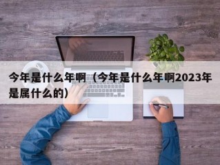 今年是什么年啊（今年是什么年啊2023年是属什么的）