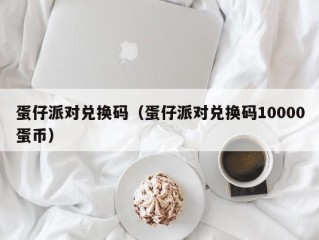 蛋仔派对兑换码（蛋仔派对兑换码10000蛋币）