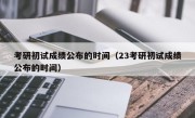 考研初试成绩公布的时间（23考研初试成绩公布的时间）