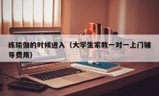 练瑜伽的时候进入（大学生家教一对一上门辅导费用）