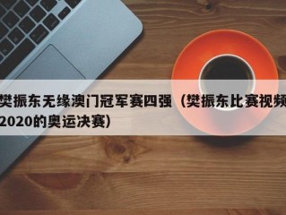 樊振东无缘澳门冠军赛四强（樊振东比赛视频2020的奥运决赛）