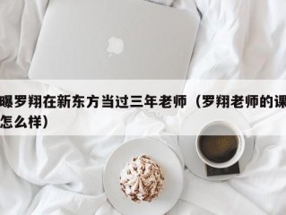 曝罗翔在新东方当过三年老师（罗翔老师的课怎么样）