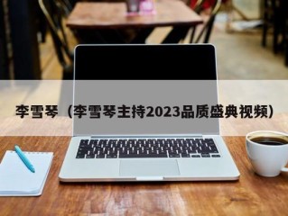 李雪琴（李雪琴主持2023品质盛典视频）