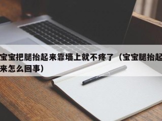 宝宝把腿抬起来靠墙上就不疼了（宝宝腿抬起来怎么回事）