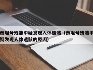 泰坦号残骸中疑发现人体遗骸（泰坦号残骸中疑发现人体遗骸的原因）