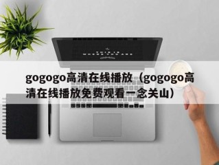 gogogo高清在线播放（gogogo高清在线播放免费观看一念关山）