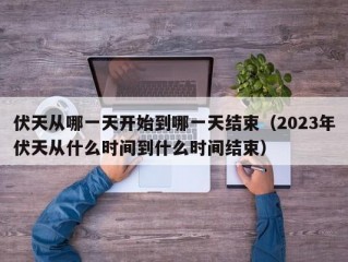 伏天从哪一天开始到哪一天结束（2023年伏天从什么时间到什么时间结束）