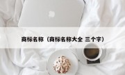 商标名称（商标名称大全 三个字）