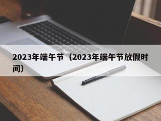 2023年端午节（2023年端午节放假时间）