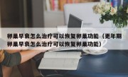 卵巢早衰怎么治疗可以恢复卵巢功能（更年期卵巢早衰怎么治疗可以恢复卵巢功能）