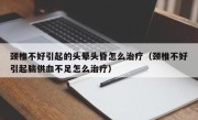 颈椎不好引起的头晕头昏怎么治疗（颈椎不好引起脑供血不足怎么治疗）