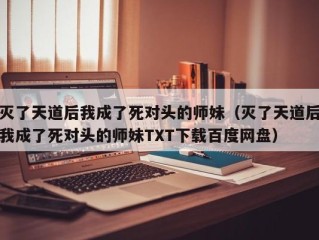 灭了天道后我成了死对头的师妹（灭了天道后我成了死对头的师妹TXT下载百度网盘）