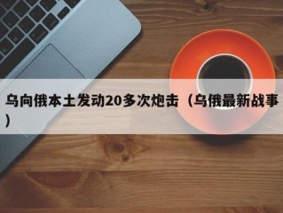 乌向俄本土发动20多次炮击（乌俄最新战事）