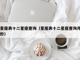 星座表十二星座查询（星座表十二星座查询月份）