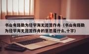 书山有路勤为径学海无涯苦作舟（书山有路勤为径学海无涯苦作舟的意思是什么,十字）