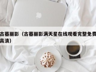 古墓丽影（古墓丽影满天星在线观看完整免费高清）