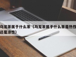 乌龙茶属于什么茶（乌龙茶属于什么茶是热性还是凉性）