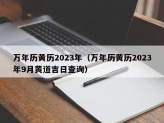 万年历黄历2023年（万年历黄历2023年9月黄道吉日查询）